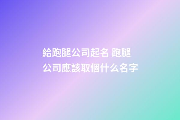 給跑腿公司起名 跑腿公司應該取個什么名字-第1張-公司起名-玄機派